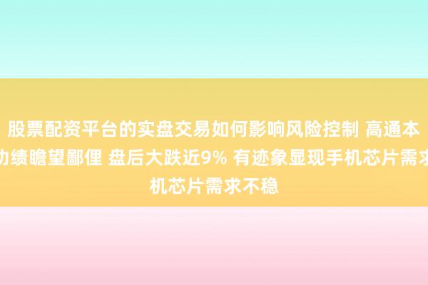 股票配资平台的实盘交易如何影响风险控制 高通本财季功绩瞻望鄙俚 盘后大跌近9% 有迹象显现手机芯片需求不稳