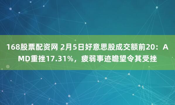 168股票配资网 2月5日好意思股成交额前20：AMD重挫17.31%，疲弱事迹瞻望令其受挫