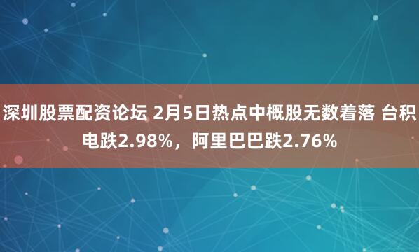 深圳股票配资论坛 2月5日热点中概股无数着落 台积电跌2.98%，阿里巴巴跌2.76%