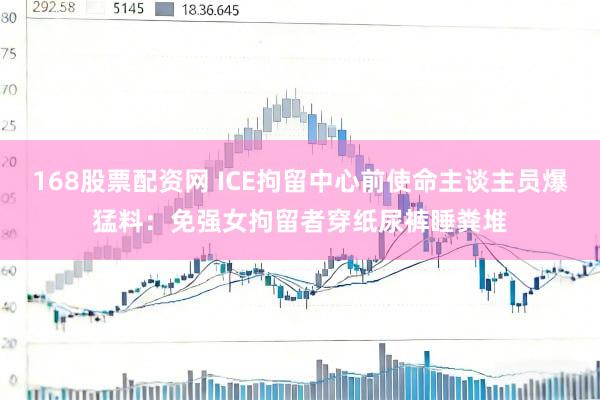 168股票配资网 ICE拘留中心前使命主谈主员爆猛料：免强女拘留者穿纸尿裤睡粪堆