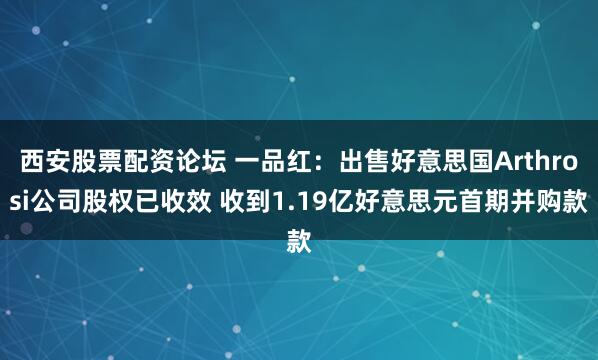 西安股票配资论坛 一品红：出售好意思国Arthrosi公司股权已收效 收到1.19亿好意思元首期并购款