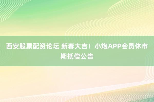 西安股票配资论坛 新春大吉！小炮APP会员休市期抵偿公告
