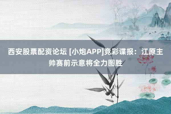 西安股票配资论坛 [小炮APP]竞彩谍报：江原主帅赛前示意将全力图胜