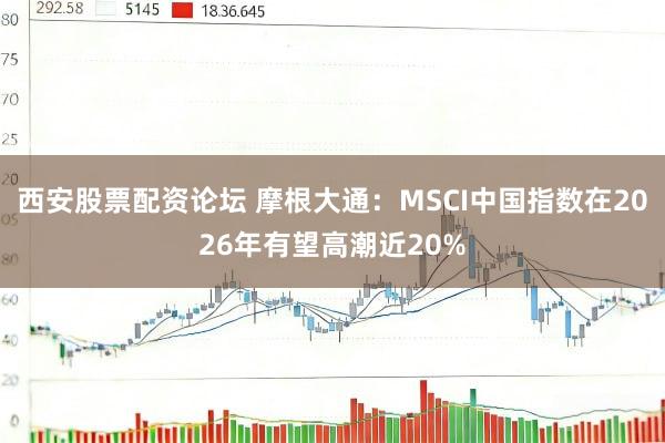 西安股票配资论坛 摩根大通：MSCI中国指数在2026年有望高潮近20%