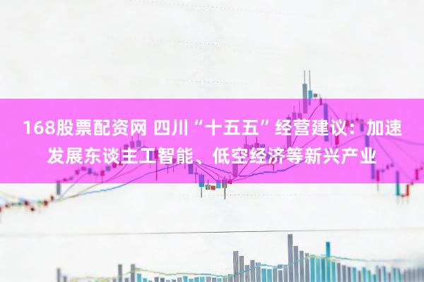 168股票配资网 四川“十五五”经营建议：加速发展东谈主工智能、低空经济等新兴产业