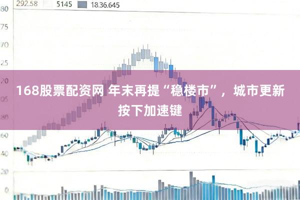 168股票配资网 年末再提“稳楼市”，城市更新按下加速键