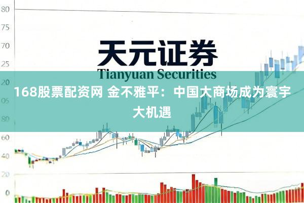 168股票配资网 金不雅平：中国大商场成为寰宇大机遇