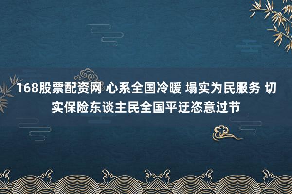 168股票配资网 心系全国冷暖 塌实为民服务 切实保险东谈主民全国平迂恣意过节