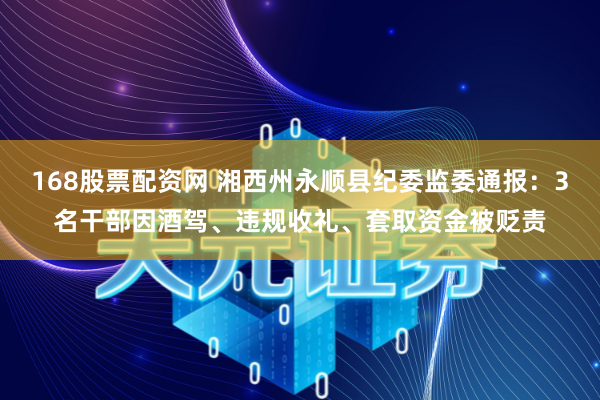 168股票配资网 湘西州永顺县纪委监委通报：3名干部因酒驾、违规收礼、套取资金被贬责