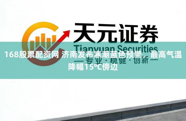 168股票配资网 济南发布寒潮蓝色预警，最高气温降幅15℃傍边