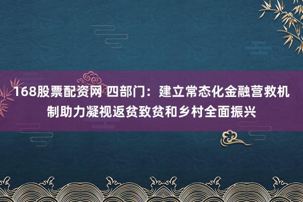 168股票配资网 四部门：建立常态化金融营救机制助力凝视返贫致贫和乡村全面振兴