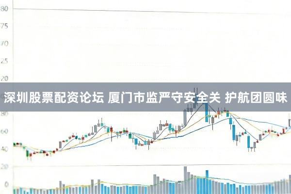 深圳股票配资论坛 厦门市监严守安全关 护航团圆味