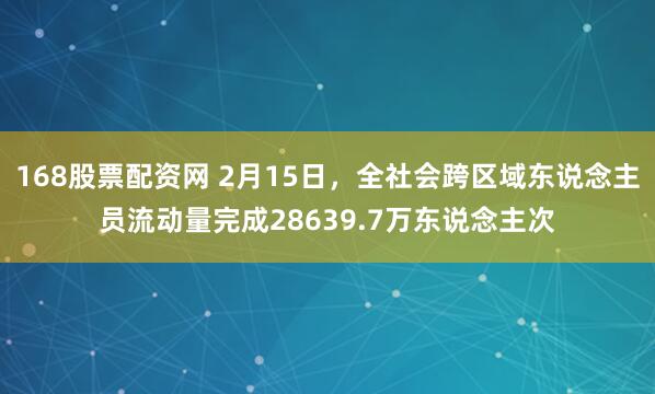 168股票配资网 2月15日，全社会跨区域东说念主员流动量完成28639.7万东说念主次