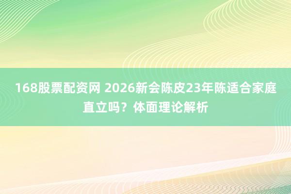 168股票配资网 2026新会陈皮23年陈适合家庭直立吗？体面理论解析