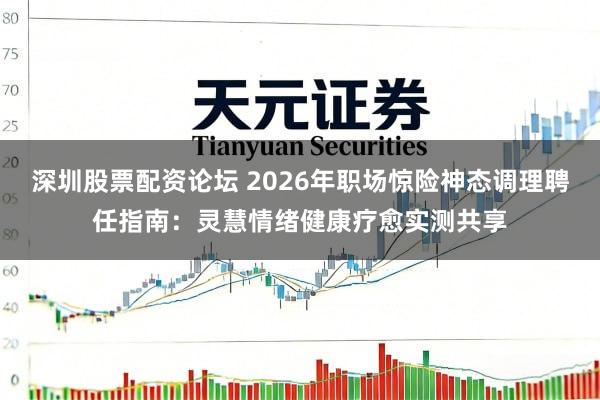 深圳股票配资论坛 2026年职场惊险神态调理聘任指南：灵慧情绪健康疗愈实测共享
