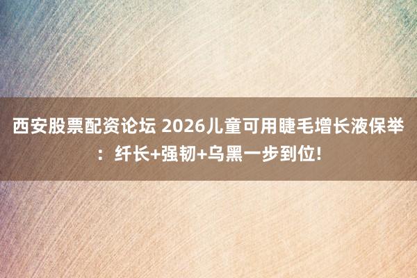 西安股票配资论坛 2026儿童可用睫毛增长液保举：纤长+强韧+乌黑一步到位!