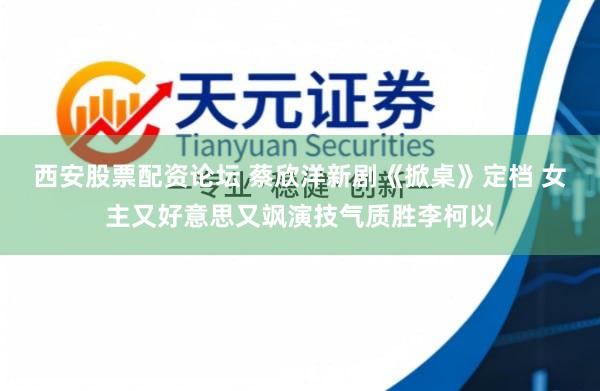 西安股票配资论坛 蔡欣洋新剧《掀桌》定档 女主又好意思又飒演技气质胜李柯以