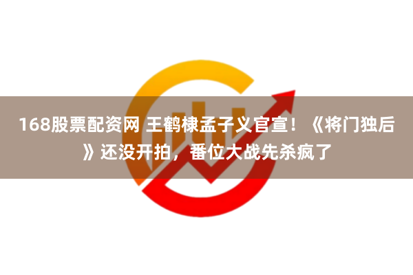 168股票配资网 王鹤棣孟子义官宣！《将门独后》还没开拍，番位大战先杀疯了
