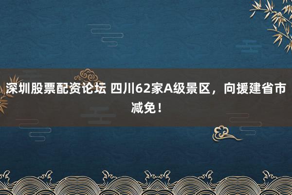 深圳股票配资论坛 四川62家A级景区，向援建省市减免！