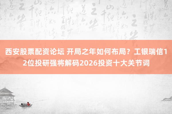 西安股票配资论坛 开局之年如何布局？工银瑞信12位投研强将解码2026投资十大关节词