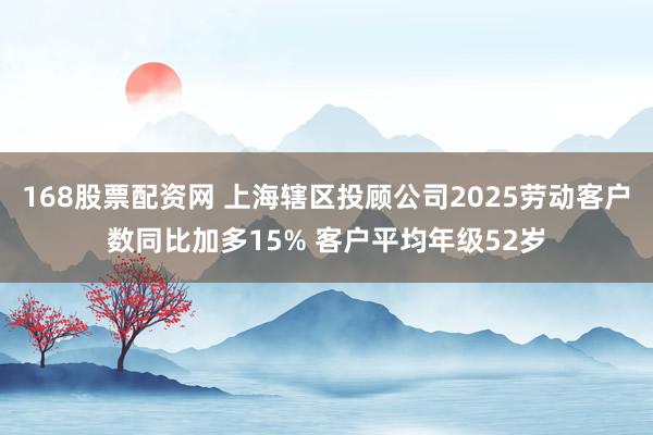 168股票配资网 上海辖区投顾公司2025劳动客户数同比加多15% 客户平均年级52岁