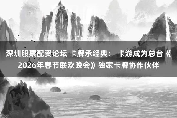深圳股票配资论坛 卡牌承经典： 卡游成为总台《2026年春节联欢晚会》独家卡牌协作伙伴