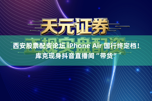 西安股票配资论坛 iPhone Air 国行终定档！库克现身抖音直播间“带货”