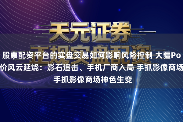 股票配资平台的实盘交易如何影响风险控制 大疆Pocket 3降价风云延烧：影石追击、手机厂商入局 手抓影像商场神色生变