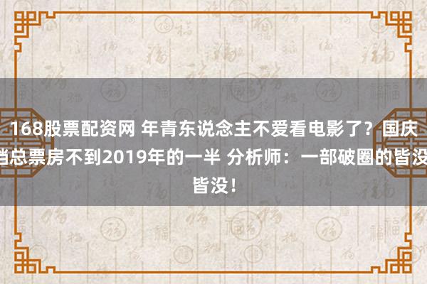 168股票配资网 年青东说念主不爱看电影了？国庆档总票房不到2019年的一半 分析师：一部破圈的皆没！