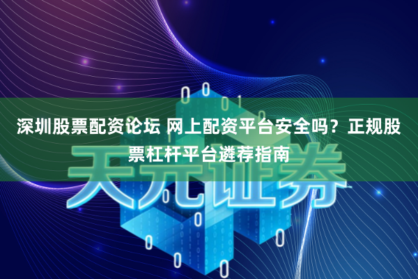 深圳股票配资论坛 网上配资平台安全吗？正规股票杠杆平台遴荐指南