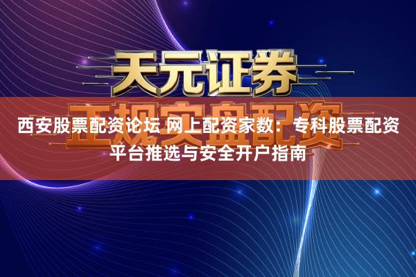 西安股票配资论坛 网上配资家数：专科股票配资平台推选与安全开户指南