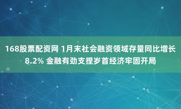 168股票配资网 1月末社会融资领域存量同比增长8.2% 金融有劲支捏岁首经济牢固开局
