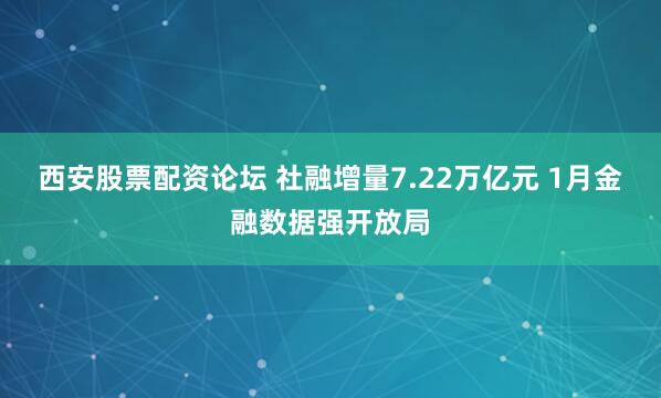 西安股票配资论坛 社融增量7.22万亿元 1月金融数据强开放局