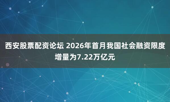 西安股票配资论坛 2026年首月我国社会融资限度增量为7.22万亿元