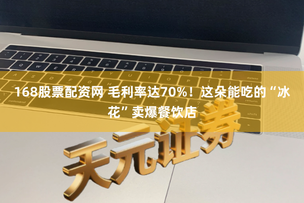 168股票配资网 毛利率达70%！这朵能吃的“冰花”卖爆餐饮店