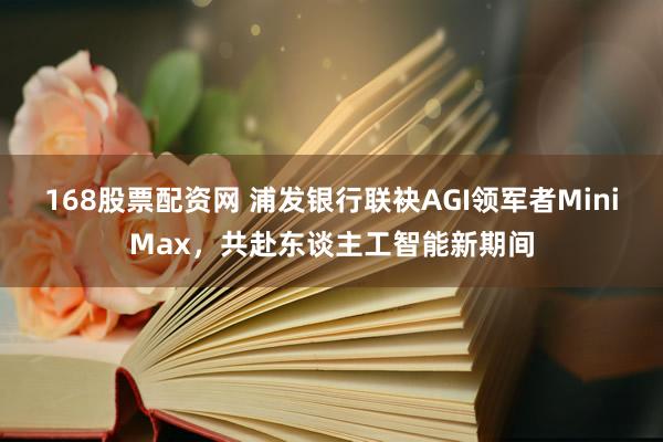 168股票配资网 浦发银行联袂AGI领军者MiniMax，共赴东谈主工智能新期间