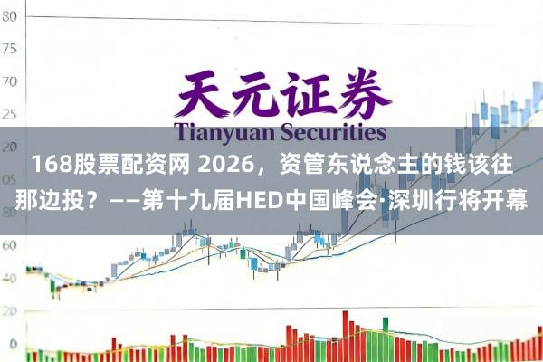 168股票配资网 2026，资管东说念主的钱该往那边投？——第十九届HED中国峰会·深圳行将开幕