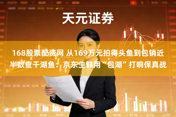 168股票配资网 从169万元拍得头鱼到包销近半数查干湖鱼：京东生鲜用“包湖”打响保真战