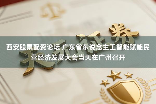 西安股票配资论坛 广东省东说念主工智能赋能民营经济发展大会当天在广州召开