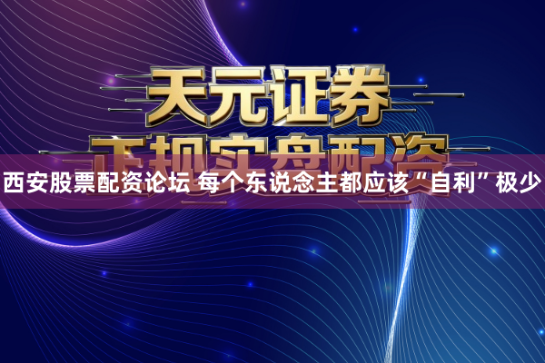 西安股票配资论坛 每个东说念主都应该“自利”极少