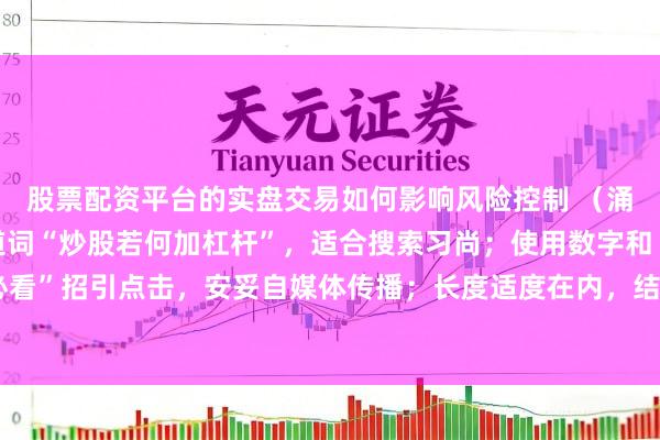 股票配资平台的实盘交易如何影响风险控制 （涌现：标题包含中枢要道词“炒股若何加杠杆”，适合搜索习尚；使用数字和“小白必看”招引点击，安妥自媒体传播；长度适度在内，结构昭着，易被百度收录和推选。）