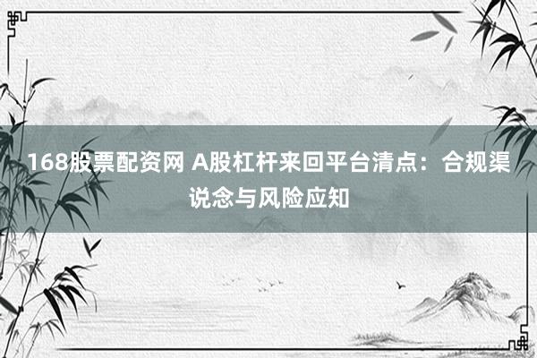168股票配资网 A股杠杆来回平台清点：合规渠说念与风险应知