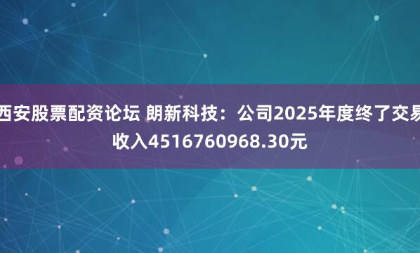 西安股票配资论坛 朗新科技：公司2025年度终了交易收入4516760968.30元