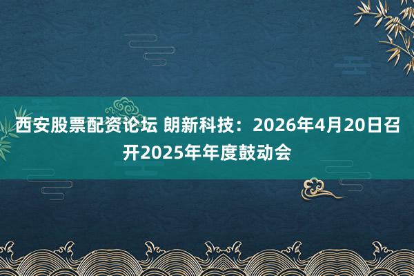 西安股票配资论坛 朗新科技：2026年4月20日召开2025年年度鼓动会