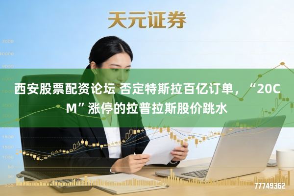 西安股票配资论坛 否定特斯拉百亿订单，“20CM”涨停的拉普拉斯股价跳水