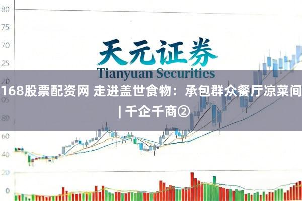 168股票配资网 走进盖世食物：承包群众餐厅凉菜间  | 千企千商②