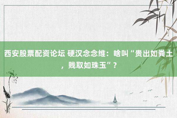 西安股票配资论坛 硬汉念念维：啥叫“贵出如粪土，贱取如珠玉”？