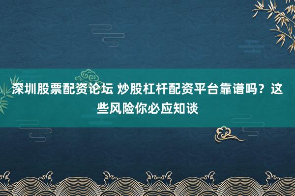 深圳股票配资论坛 炒股杠杆配资平台靠谱吗？这些风险你必应知谈