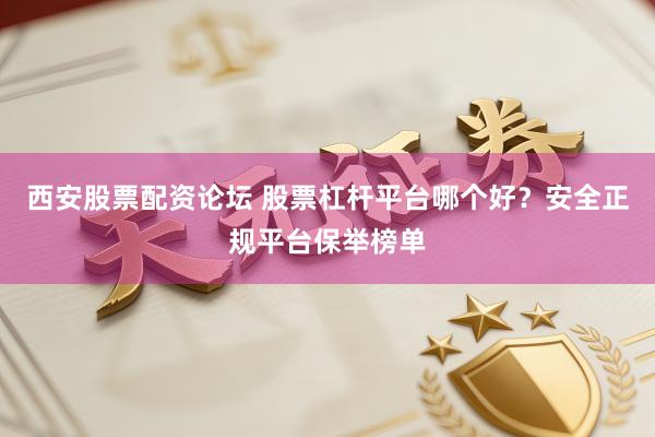 西安股票配资论坛 股票杠杆平台哪个好？安全正规平台保举榜单